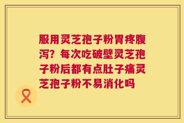 服用灵芝孢子粉胃疼腹泻?每次吃破壁灵芝孢子粉后都有点肚子痛灵芝孢子粉不易消化吗 第1张 服用灵芝孢子粉胃疼腹泻?每次吃破壁灵芝孢子粉后都有点肚子痛灵芝孢子粉不易消化吗 第1张