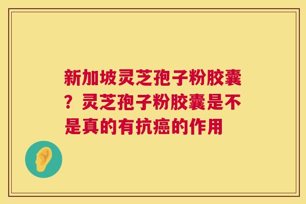 新加坡灵芝孢子粉胶囊？灵芝孢子粉胶囊是不是真的有抗癌的作用  第1张