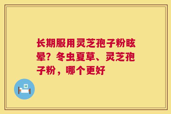 长期服用灵芝孢子粉眩晕？冬虫夏草、灵芝孢子粉，哪个更好  第1张