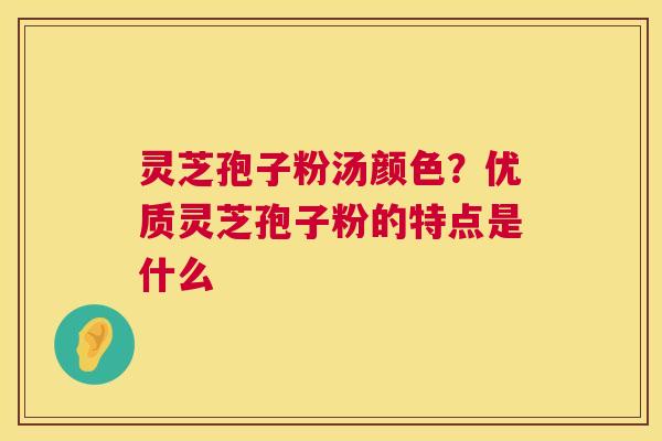 灵芝孢子粉汤颜色?优质灵芝孢子粉的特点是什么 第1张 灵芝孢子粉汤颜色?优质灵芝孢子粉的特点是什么 第1张