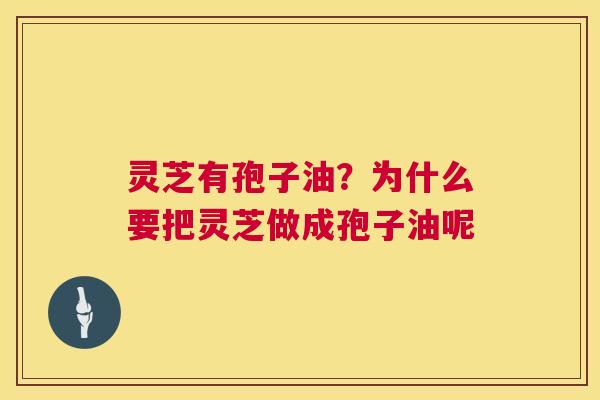 灵芝有孢子油?为什么要把灵芝做成孢子油呢 第1张 灵芝有孢子油?为什么要把灵芝做成孢子油呢 第1张