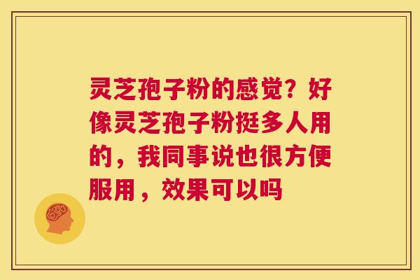 灵芝孢子粉的感觉？好像灵芝孢子粉挺多人用的，我同事说也很方便服用，效果可以吗  第1张