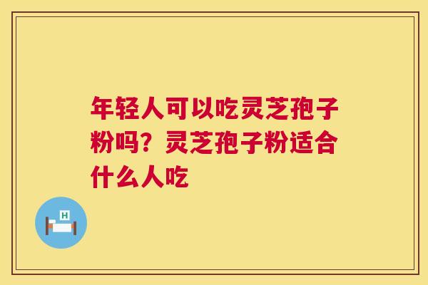 年轻人可以吃灵芝孢子粉吗?灵芝孢子粉适合什么人吃 第1张 年轻人可以吃灵芝孢子粉吗?灵芝孢子粉适合什么人吃 第1张
