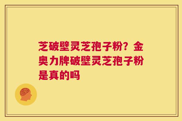 芝破壁灵芝孢子粉？金奥力牌破壁灵芝孢子粉是真的吗  第1张