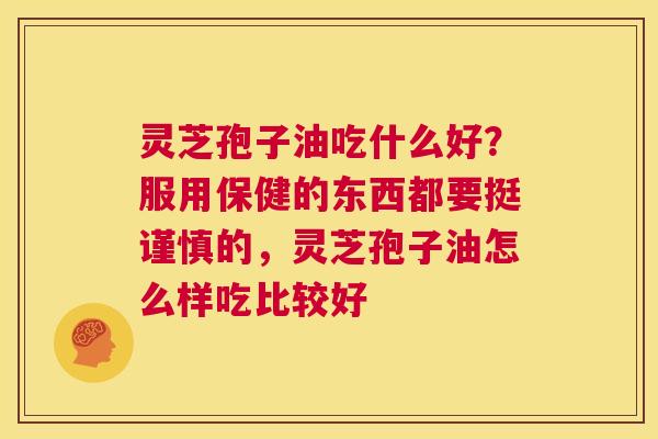 灵芝孢子油吃什么好？服用保健的东西都要挺谨慎的，灵芝孢子油怎么样吃比较好  第1张
