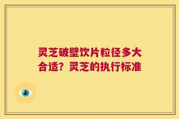 灵芝破壁饮片粒径多大合适？灵芝的执行标准  第1张