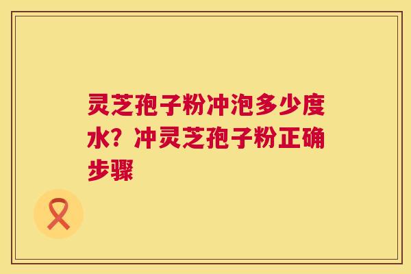 灵芝孢子粉冲泡多少度水？冲灵芝孢子粉正确步骤  第1张