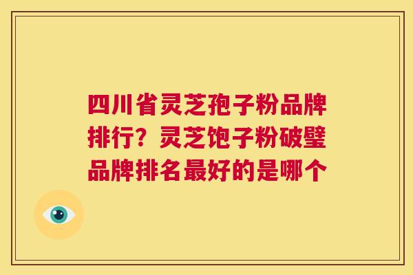 四川省灵芝孢子粉品牌排行?灵芝饱子粉破璧品牌排名最好的是哪个 第1张 四川省灵芝孢子粉品牌排行?灵芝饱子粉破璧品牌排名最好的是哪个 第1张