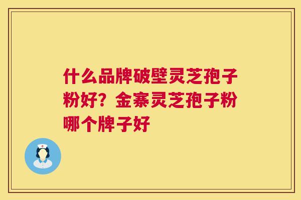 什么品牌破壁灵芝孢子粉好?金寨灵芝孢子粉哪个牌子好 第1张 什么品牌破壁灵芝孢子粉好?金寨灵芝孢子粉哪个牌子好 第1张