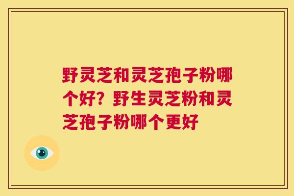 野灵芝和灵芝孢子粉哪个好?野生灵芝粉和灵芝孢子粉哪个更好 第1张 野灵芝和灵芝孢子粉哪个好?野生灵芝粉和灵芝孢子粉哪个更好 第1张