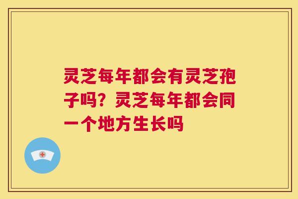 灵芝每年都会有灵芝孢子吗？灵芝每年都会同一个地方生长吗  第1张