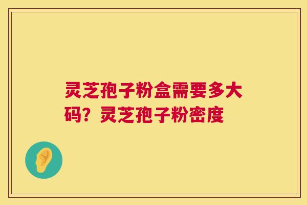 灵芝孢子粉盒需要多大码？灵芝孢子粉密度  第1张