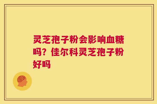 灵芝孢子粉会影响血糖吗？佳尔科灵芝孢子粉好吗  第1张