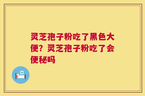 灵芝孢子粉吃了黑色大便?灵芝孢子粉吃了会便秘吗 第1张 灵芝孢子粉吃了黑色大便?灵芝孢子粉吃了会便秘吗 第1张