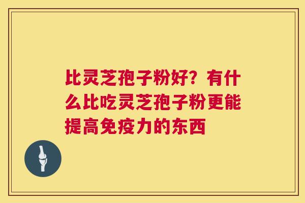 比灵芝孢子粉好?有什么比吃灵芝孢子粉更能提高免疫力的东西 第1张 比灵芝孢子粉好?有什么比吃灵芝孢子粉更能提高免疫力的东西 第1张