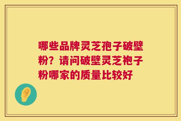 哪些品牌灵芝孢子破壁粉?请问破壁灵芝袍子粉哪家的质量比较好 第1张 哪些品牌灵芝孢子破壁粉?请问破壁灵芝袍子粉哪家的质量比较好 第1张