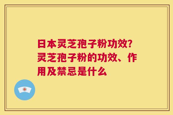 日本灵芝孢子粉功效?灵芝孢子粉的功效、作用及禁忌是什么 第1张 日本灵芝孢子粉功效?灵芝孢子粉的功效、作用及禁忌是什么 第1张