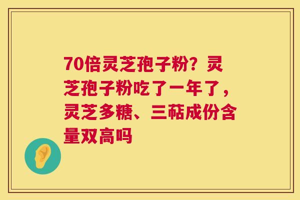 70倍灵芝孢子粉?灵芝孢子粉吃了一年了,灵芝多糖、三萜成份含量双高吗 第1张 70倍灵芝孢子粉?灵芝孢子粉吃了一年了,灵芝多糖、三萜成份含量双高吗 第1张
