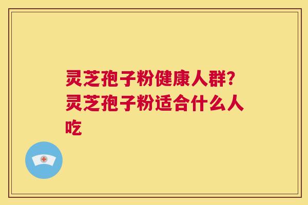 灵芝孢子粉健康人群?灵芝孢子粉适合什么人吃 第1张 灵芝孢子粉健康人群?灵芝孢子粉适合什么人吃 第1张