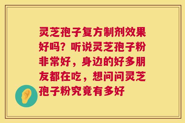 灵芝孢子复方制剂效果好吗?听说灵芝孢子粉非常好,身边的好多朋友都在吃,想问问灵芝孢子粉究竟有多好 第1张 灵芝孢子复方制剂效果好吗?听说灵芝孢子粉非常好,身边的好多朋友都在吃,想问问灵芝孢子粉究竟有多好 第1张