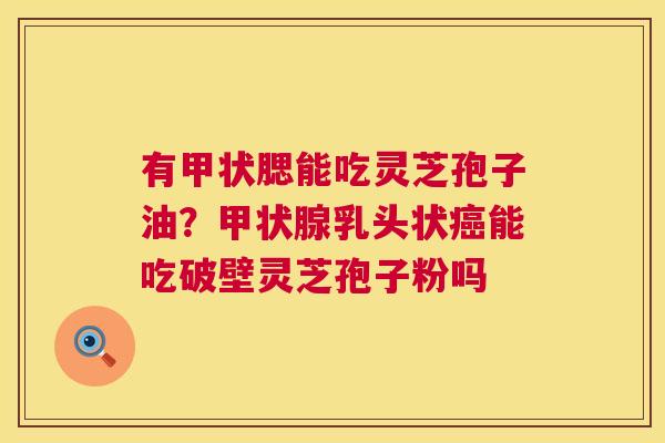 有甲状腮能吃灵芝孢子油?甲状腺乳头状癌能吃破壁灵芝孢子粉吗 第1张 有甲状腮能吃灵芝孢子油?甲状腺乳头状癌能吃破壁灵芝孢子粉吗 第1张