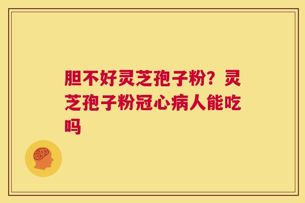 胆不好灵芝孢子粉?灵芝孢子粉冠心病人能吃吗 第1张 胆不好灵芝孢子粉?灵芝孢子粉冠心病人能吃吗 第1张