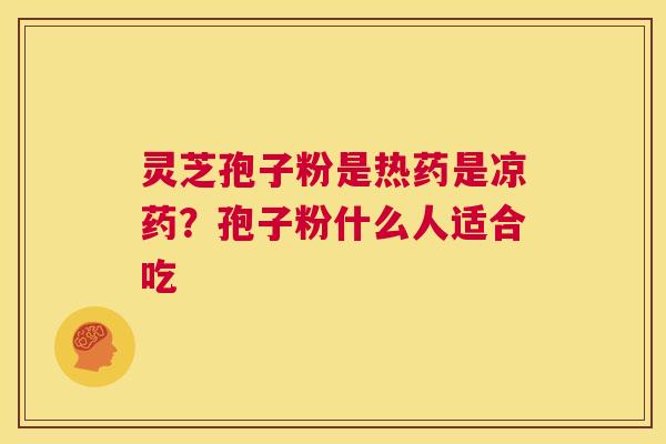 灵芝孢子粉是热药是凉药?孢子粉什么人适合吃 第1张 灵芝孢子粉是热药是凉药?孢子粉什么人适合吃 第1张