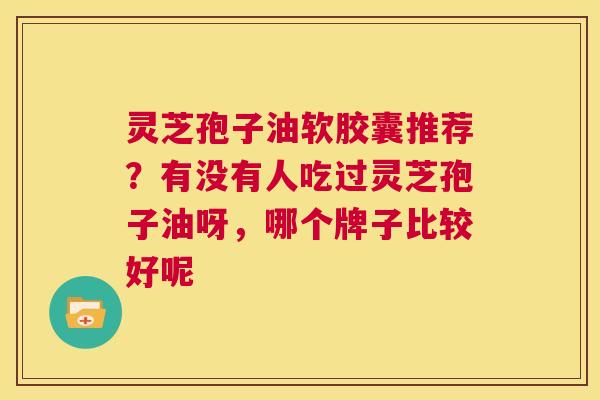 灵芝孢子油软胶囊推荐?有没有人吃过灵芝孢子油呀,哪个牌子比较好呢 第1张 灵芝孢子油软胶囊推荐?有没有人吃过灵芝孢子油呀,哪个牌子比较好呢 第1张