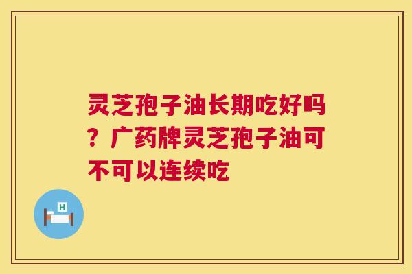 灵芝孢子油长期吃好吗?广药牌灵芝孢子油可不可以连续吃 第1张 灵芝孢子油长期吃好吗?广药牌灵芝孢子油可不可以连续吃 第1张