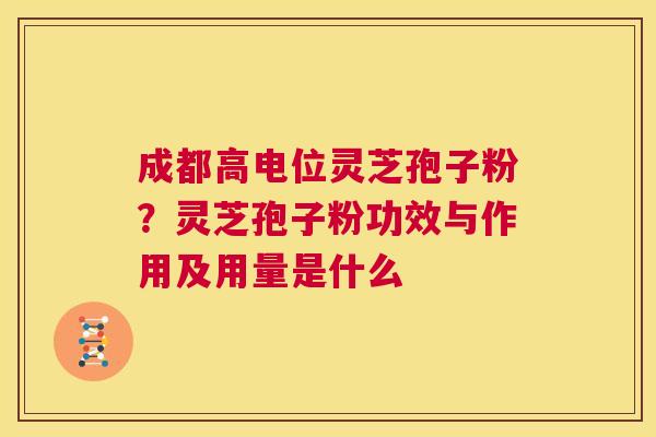 成都高电位灵芝孢子粉？灵芝孢子粉功效与作用及用量是什么  第1张
