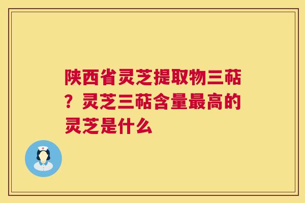 陕西省灵芝提取物三萜?灵芝三萜含量最高的灵芝是什么 第1张 陕西省灵芝提取物三萜?灵芝三萜含量最高的灵芝是什么 第1张