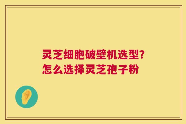 灵芝细胞破壁机选型?怎么选择灵芝孢子粉 第1张 灵芝细胞破壁机选型?怎么选择灵芝孢子粉 第1张