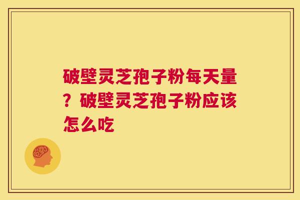破壁灵芝孢子粉每天量?破壁灵芝孢子粉应该怎么吃 第1张 破壁灵芝孢子粉每天量?破壁灵芝孢子粉应该怎么吃 第1张