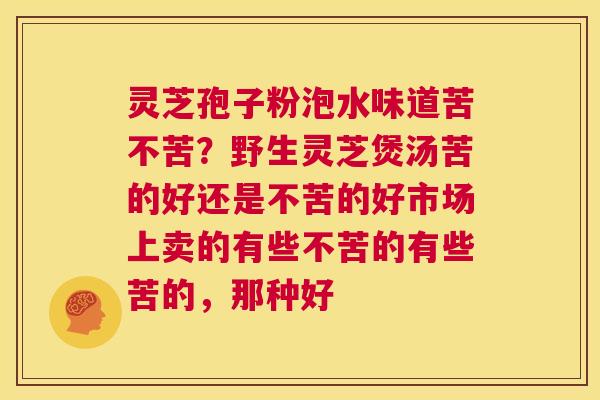 灵芝孢子粉泡水味道苦不苦?野生灵芝煲汤苦的好还是不苦的好市场上卖的有些不苦的有些苦的,那种好 第1张 灵芝孢子粉泡水味道苦不苦?野生灵芝煲汤苦的好还是不苦的好市场上卖的有些不苦的有些苦的,那种好 第1张