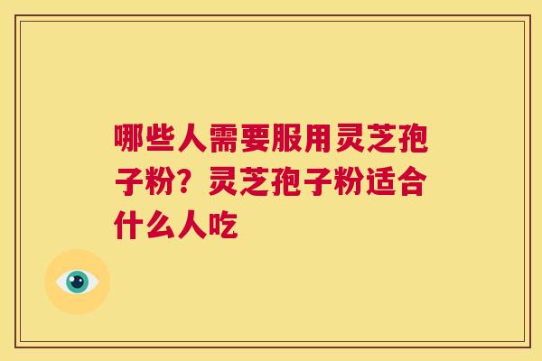 哪些人需要服用灵芝孢子粉？灵芝孢子粉适合什么人吃  第1张