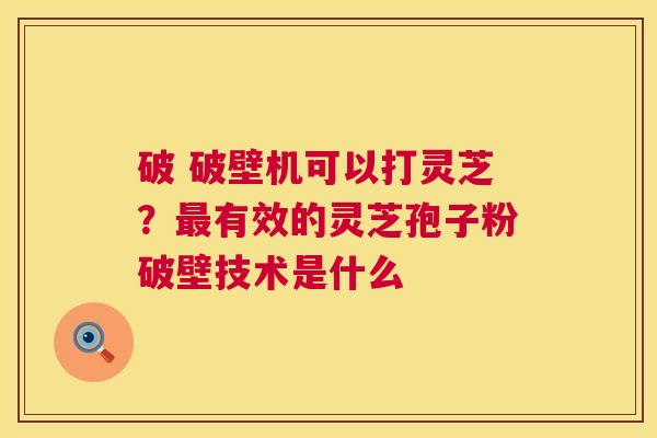 破 破壁机可以打灵芝?最有效的灵芝孢子粉破壁技术是什么 第1张 破 破壁机可以打灵芝?最有效的灵芝孢子粉破壁技术是什么 第1张