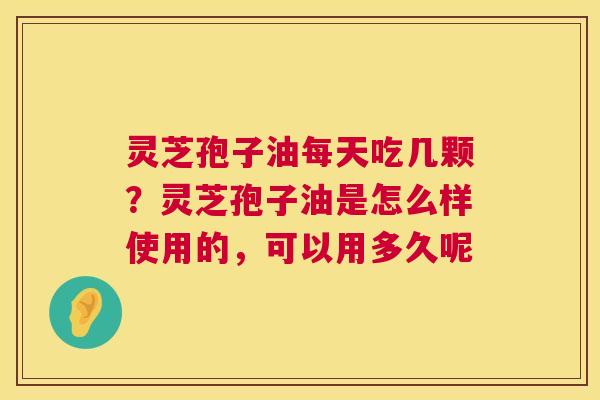 灵芝孢子油每天吃几颗?灵芝孢子油是怎么样使用的,可以用多久呢 第1张 灵芝孢子油每天吃几颗?灵芝孢子油是怎么样使用的,可以用多久呢 第1张