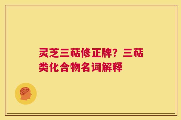 灵芝三萜修正牌?三萜类化合物名词解释 第1张 灵芝三萜修正牌?三萜类化合物名词解释 第1张