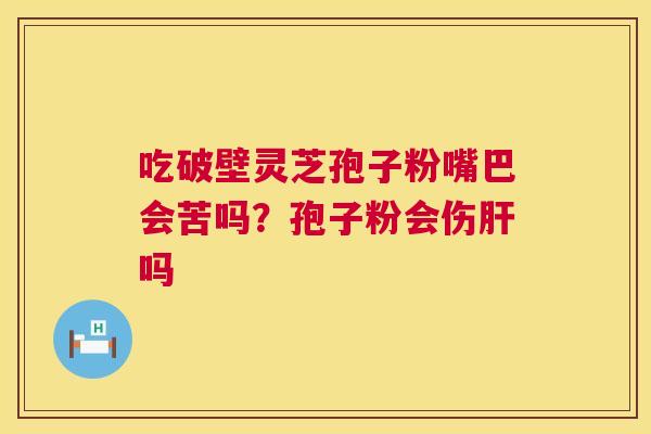 吃破壁灵芝孢子粉嘴巴会苦吗?孢子粉会伤肝吗 第1张 吃破壁灵芝孢子粉嘴巴会苦吗?孢子粉会伤肝吗 第1张