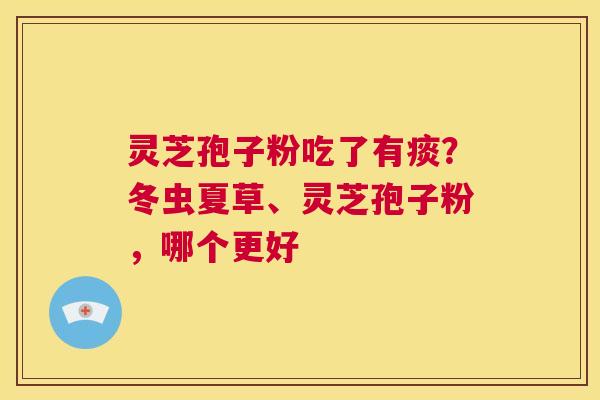 灵芝孢子粉吃了有痰?冬虫夏草、灵芝孢子粉,哪个更好 第1张 灵芝孢子粉吃了有痰?冬虫夏草、灵芝孢子粉,哪个更好 第1张