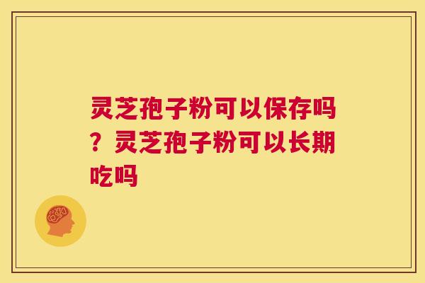 灵芝孢子粉可以保存吗?灵芝孢子粉可以长期吃吗 第1张 灵芝孢子粉可以保存吗?灵芝孢子粉可以长期吃吗 第1张