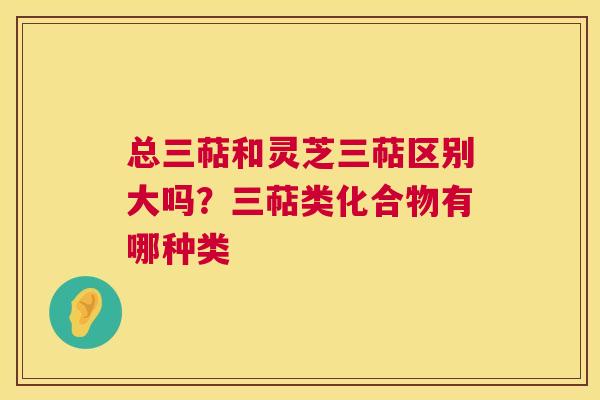 总三萜和灵芝三萜区别大吗?三萜类化合物有哪种类 第1张 总三萜和灵芝三萜区别大吗?三萜类化合物有哪种类 第1张