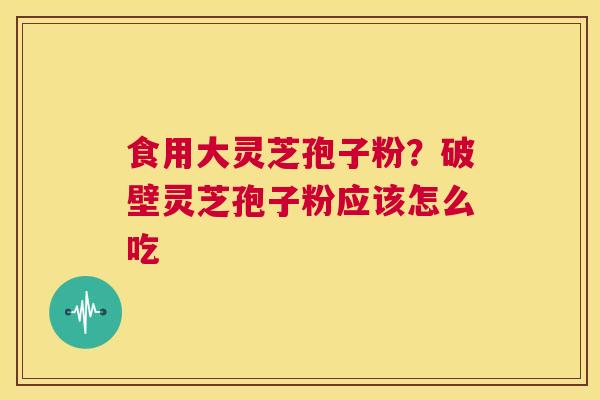 食用大灵芝孢子粉?破壁灵芝孢子粉应该怎么吃 第1张 食用大灵芝孢子粉?破壁灵芝孢子粉应该怎么吃 第1张