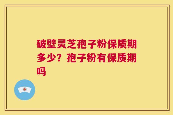 破壁灵芝孢子粉保质期多少？孢子粉有保质期吗  第1张