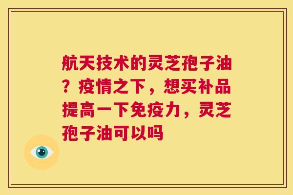 航天技术的灵芝孢子油?疫情之下,想买补品提高一下免疫力,灵芝孢子油可以吗 第1张 航天技术的灵芝孢子油?疫情之下,想买补品提高一下免疫力,灵芝孢子油可以吗 第1张
