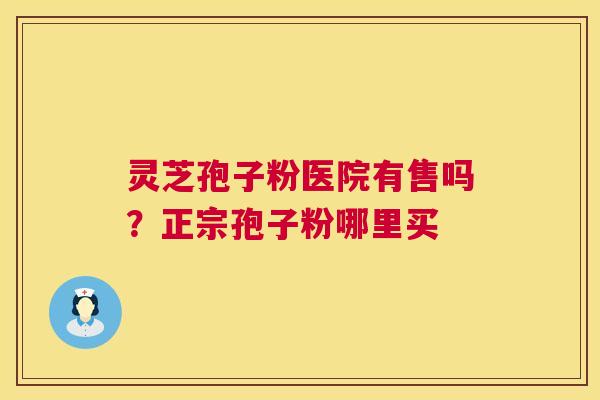 灵芝孢子粉医院有售吗？正宗孢子粉哪里买  第1张