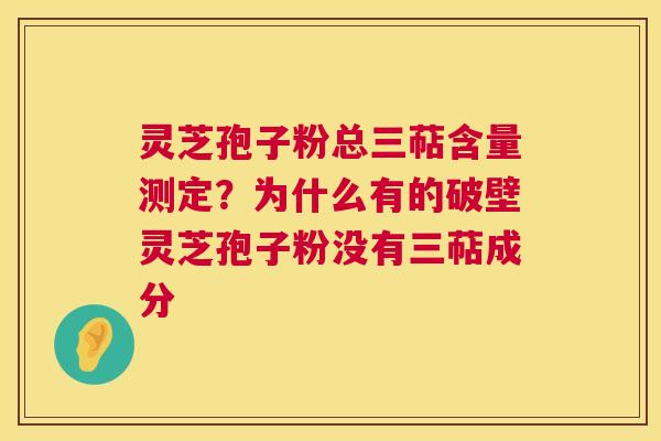 灵芝孢子粉总三萜含量测定?为什么有的破壁灵芝孢子粉没有三萜成分 第1张 灵芝孢子粉总三萜含量测定?为什么有的破壁灵芝孢子粉没有三萜成分 第1张