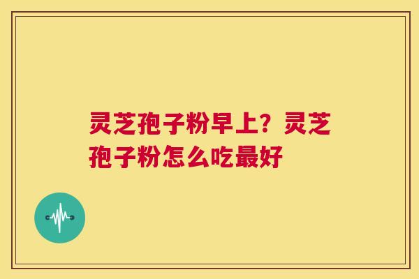 灵芝孢子粉早上？灵芝孢子粉怎么吃最好  第1张