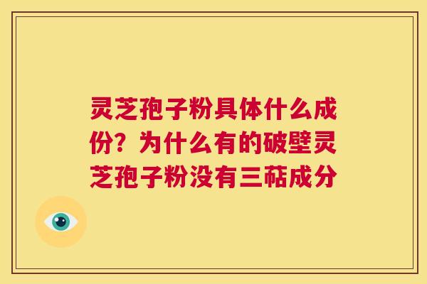 灵芝孢子粉具体什么成份？为什么有的破壁灵芝孢子粉没有三萜成分  第1张