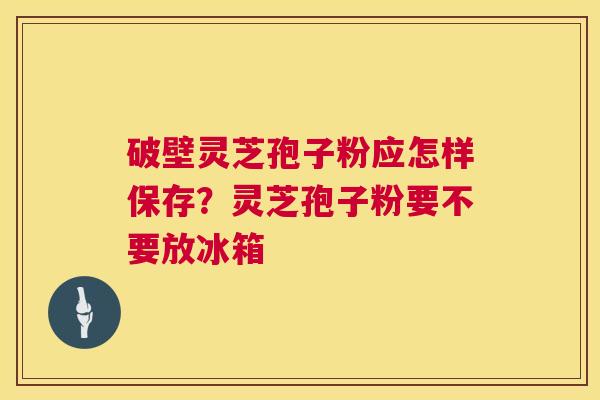 破壁灵芝孢子粉应怎样保存?灵芝孢子粉要不要放冰箱 第1张 破壁灵芝孢子粉应怎样保存?灵芝孢子粉要不要放冰箱 第1张